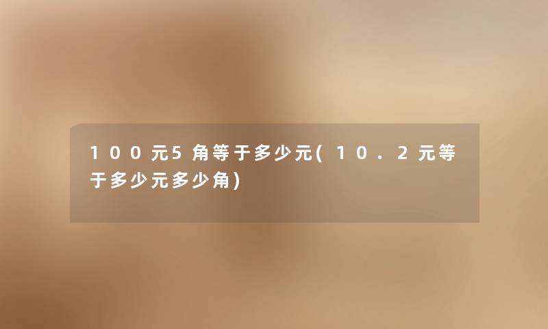 100元5角等于多少元(10.2元等于多少元多少角) 100元5角等于多少元(10.2元等于多少元多少角)