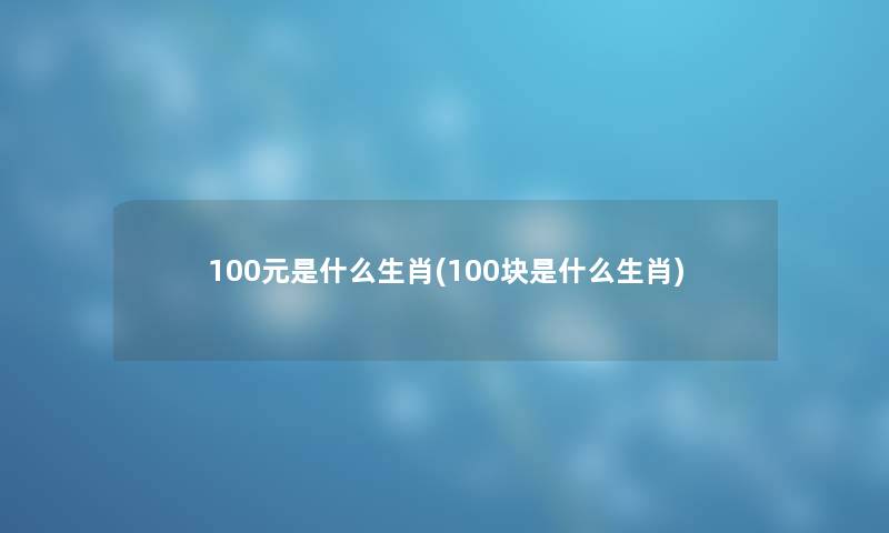 100元是什么生肖(100块是什么生肖)