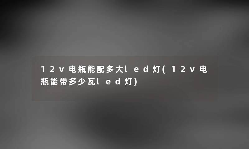 12v电瓶能配多大led灯(12v电瓶能带多少瓦led灯) 12v电瓶能配多大led灯(12v电瓶能带多少瓦led灯)