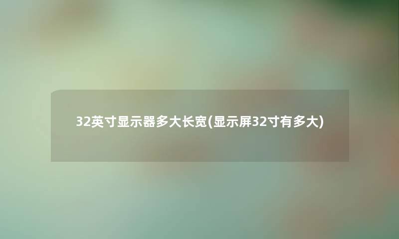 32英寸显示器多大长宽(显示屏32寸有多大) 32英寸显示器多大长宽(显示屏32寸有多大)