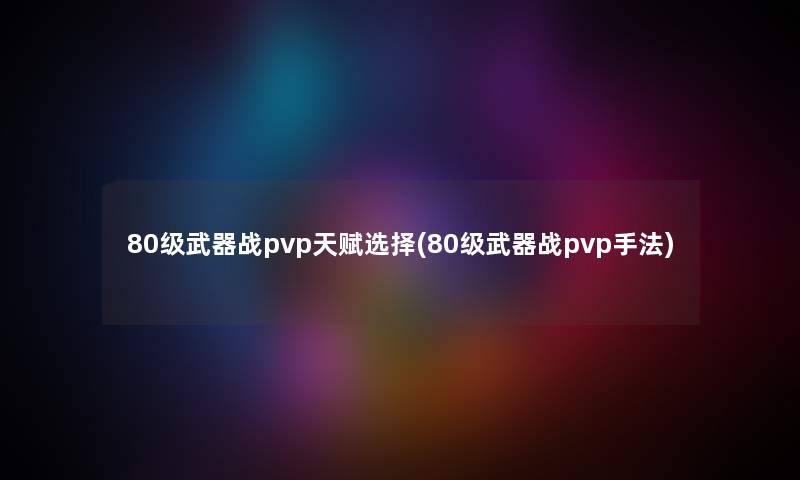 80级武器战pvp天赋选择(80级武器战pvp手法) 80级武器战pvp天赋选择(80级武器战pvp手法)
