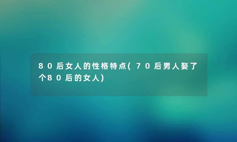 80后女人的性格特点(70后男人娶了个80后的女人) 80后女人的性格特点(70后男人娶了个80后的女人)