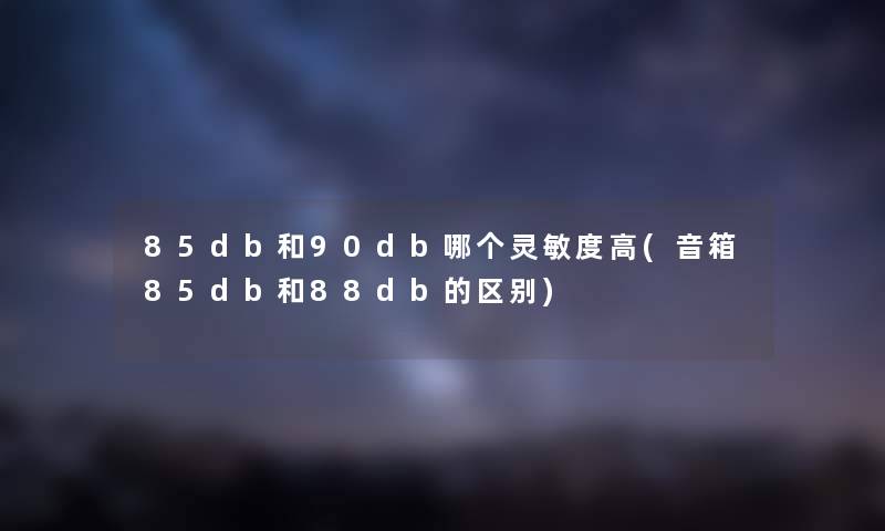 85db和90db哪个灵敏度高(音箱85db和88db的区别) 85db和90db哪个灵敏度高(音箱85db和88db的区别)