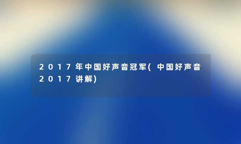 2017年中国好声音冠军(中国好声音2017讲解) 2017年中国好声音冠军(中国好声音2017讲解)