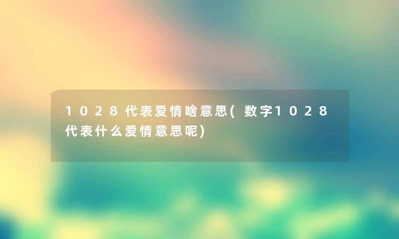 1028代表爱情啥意思(数字1028代表什么爱情意思呢) 1028代表爱情啥意思(数字1028代表什么爱情意思呢)