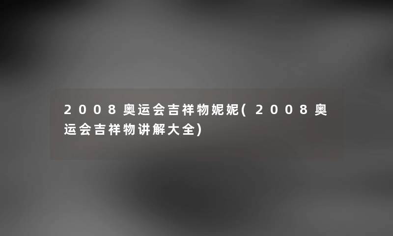 2008奥运会吉祥物妮妮(2008奥运会吉祥物讲解大全) 2008奥运会吉祥物妮妮(2008奥运会吉祥物讲解大全)