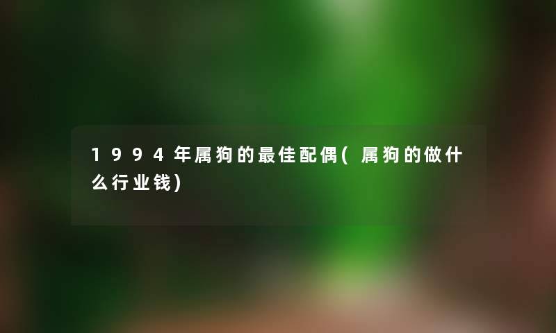 1994年属狗的理想配偶(属狗的做什么行业钱) 1994年属狗的理想配偶(属狗的做什么行业钱)
