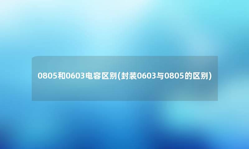 0805和0603电容区别(封装0603与0805的区别) 0805和0603电容区别(封装0603与0805的区别)