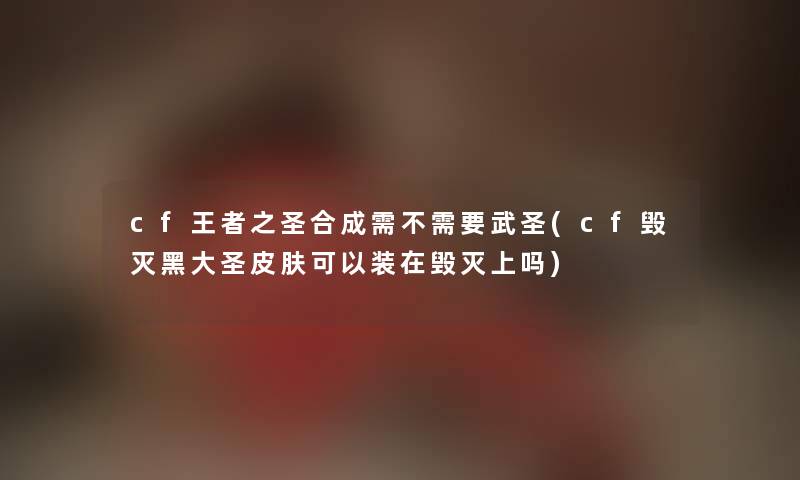 cf王者之圣合成需不需要武圣(cf毁灭黑大圣皮肤可以装在毁灭上吗) cf王者之圣合成需不需要武圣(cf毁灭黑大圣皮肤可以装在毁灭上吗)