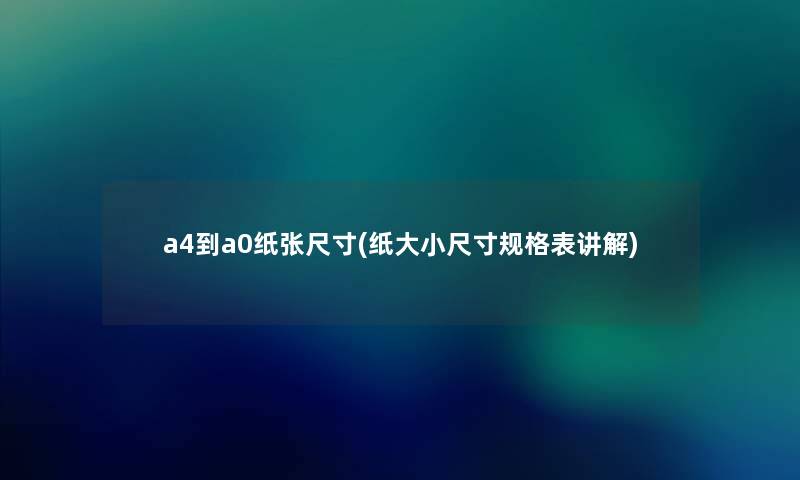 a4到a0纸张尺寸(纸大小尺寸规格表讲解) a4到a0纸张尺寸(纸大小尺寸规格表讲解)