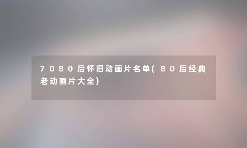 7080后怀旧动画片名单(80后经典老动画片大全) 7080后怀旧动画片名单(80后经典老动画片大全)