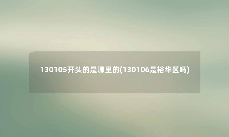 130105开头的是哪里的(130106是裕华区吗) 130105开头的是哪里的(130106是裕华区吗)