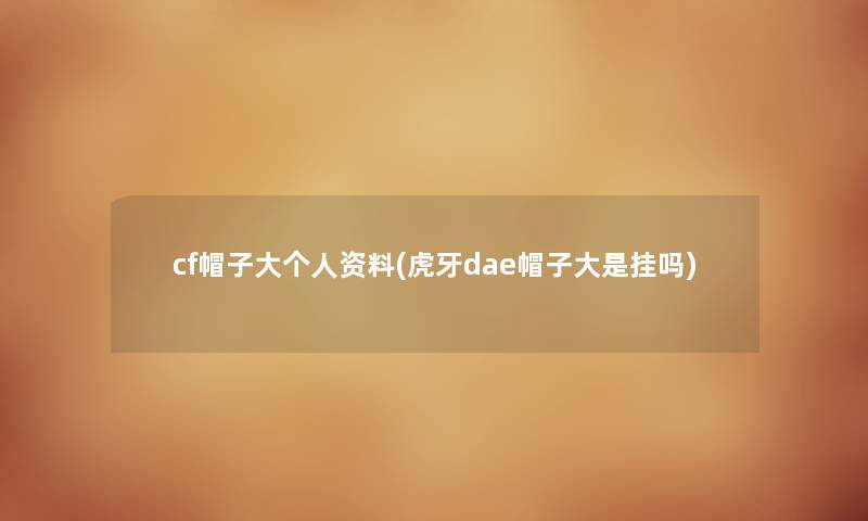 cf帽子大个人资料(虎牙dae帽子大是挂吗) cf帽子大个人资料(虎牙dae帽子大是挂吗)