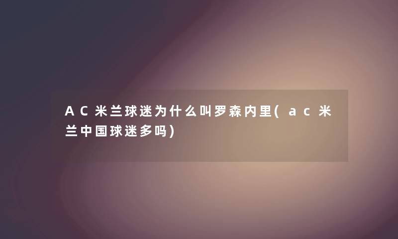 AC米兰球迷为什么叫罗森内里(ac米兰中国球迷多吗) AC米兰球迷为什么叫罗森内里(ac米兰中国球迷多吗)