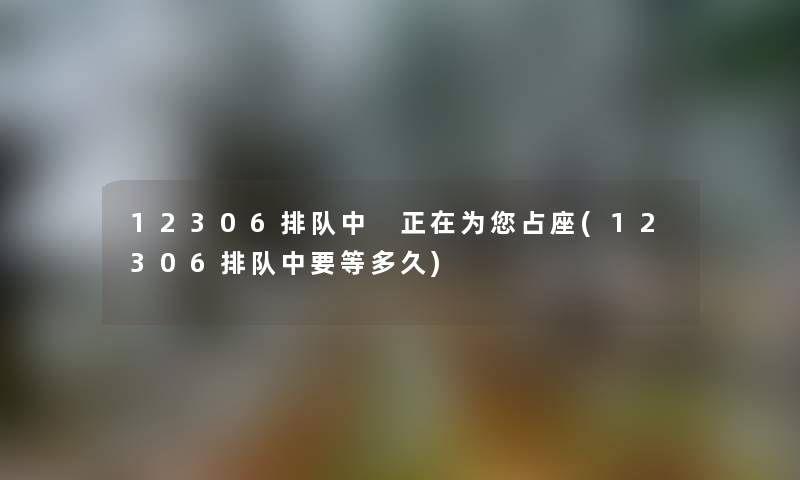 12306排队中 正在为你占座(12306排队中要等多久) 12306排队中 正在为你占座(12306排队中要等多久)
