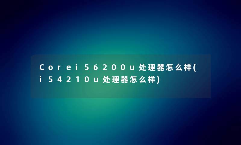 Corei56200u处理器怎么样(i54210u处理器怎么样) Corei56200u处理器怎么样(i54210u处理器怎么样)