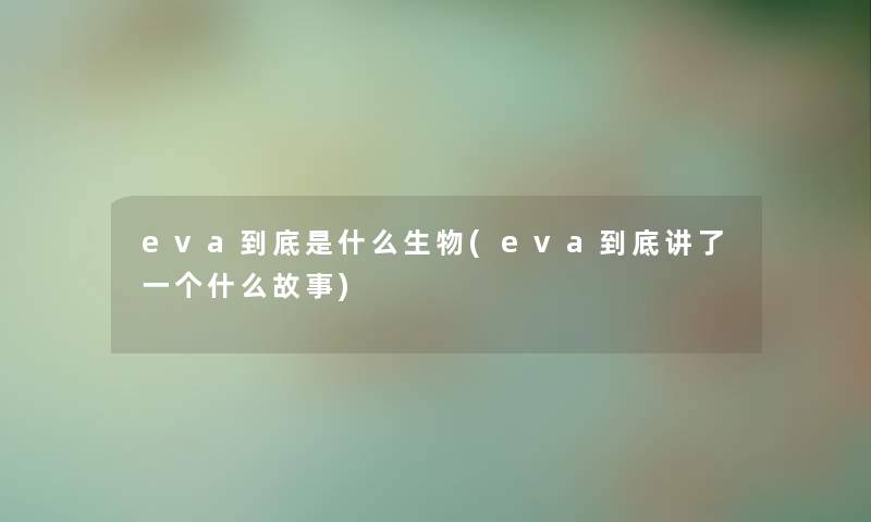 eva到底是什么生物(eva到底讲了一个什么故事) eva到底是什么生物(eva到底讲了一个什么故事)