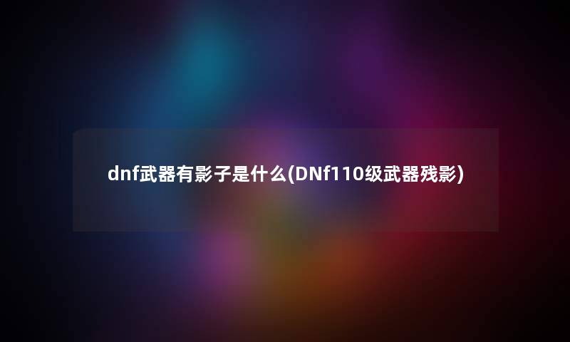 dnf武器有影子是什么(DNf110级武器残影) dnf武器有影子是什么(DNf110级武器残影)
