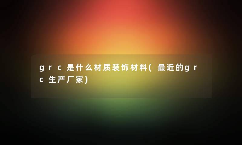 grc是什么材质装饰材料(近的grc生产厂家) grc是什么材质装饰材料(近的grc生产厂家)