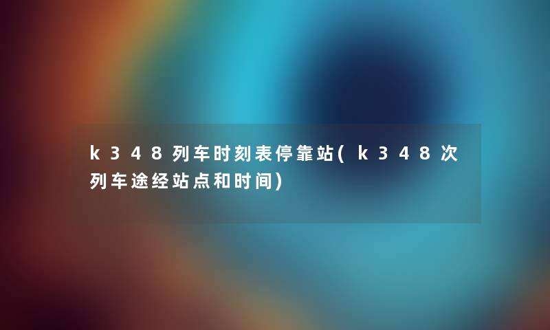 k348列车时刻表停靠站(k348次列车途经站点和时间) k348列车时刻表停靠站(k348次列车途经站点和时间)