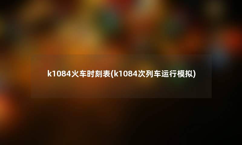 k1084火车时刻表(k1084次列车运行模拟) k1084火车时刻表(k1084次列车运行模拟)
