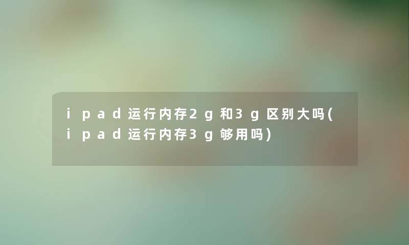 ipad运行内存2g和3g区别大吗(ipad运行内存3g够用吗) ipad运行内存2g和3g区别大吗(ipad运行内存3g够用吗)