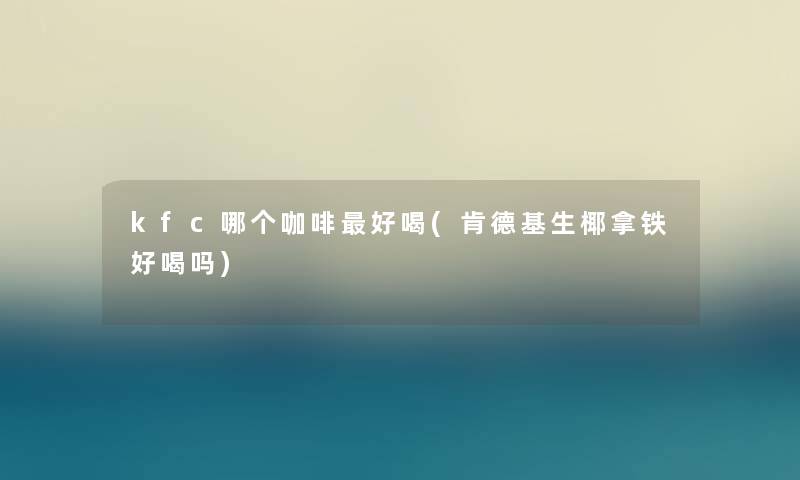 kfc哪个咖啡好喝(肯德基生椰拿铁好喝吗) kfc哪个咖啡好喝(肯德基生椰拿铁好喝吗)