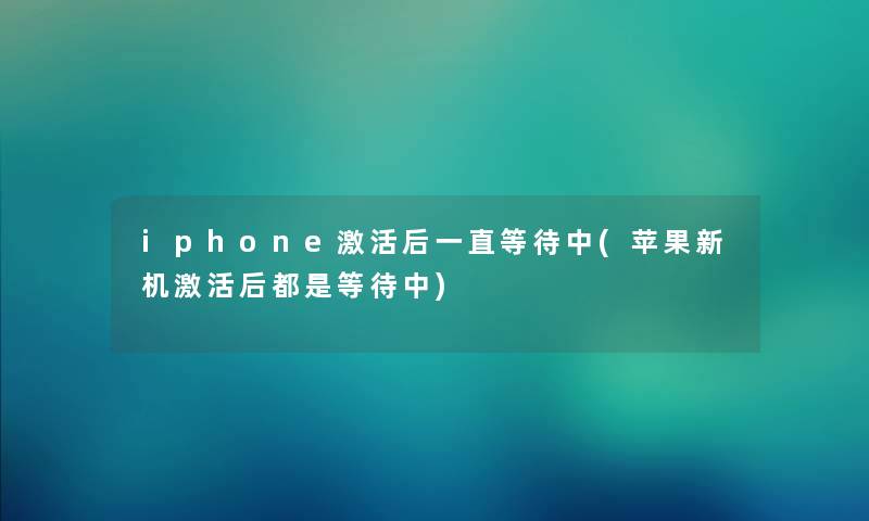 iphone激活后一直等待中(苹果新机激活后都是等待中) iphone激活后一直等待中(苹果新机激活后都是等待中)