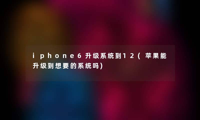 iphone6升级系统到12(苹果能升级到想要的系统吗) iphone6升级系统到12(苹果能升级到想要的系统吗)
