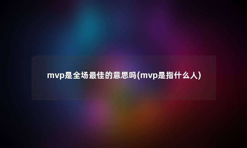 mvp是全场理想的意思吗(mvp是指什么人) mvp是全场理想的意思吗(mvp是指什么人)