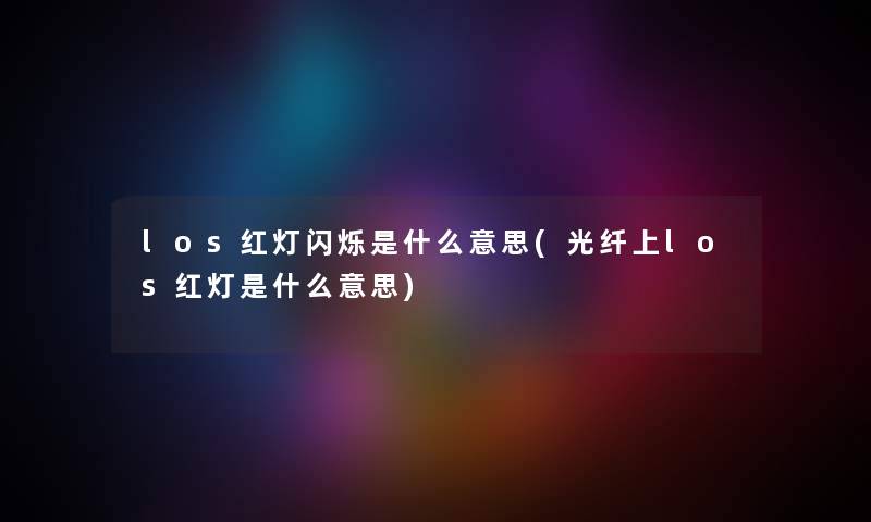 los红灯闪烁是什么意思(光纤上los红灯是什么意思) los红灯闪烁是什么意思(光纤上los红灯是什么意思)