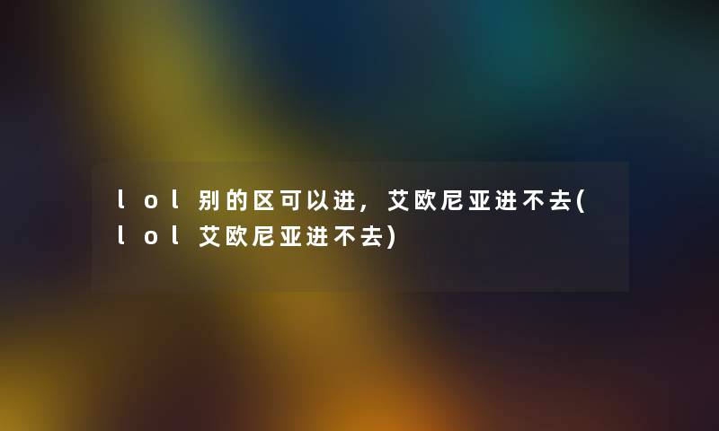 lol别的区可以进,艾欧尼亚进不去(lol艾欧尼亚进不去) lol别的区可以进,艾欧尼亚进不去(lol艾欧尼亚进不去)