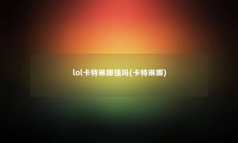 lol卡特琳娜强吗(卡特琳娜) lol卡特琳娜强吗(卡特琳娜)