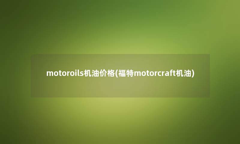 motoroils机油价格(福特motorcraft机油) motoroils机油价格(福特motorcraft机油)