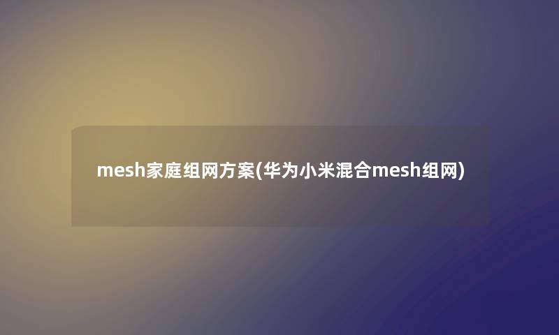 mesh家庭组网方案(华为小米混合mesh组网) mesh家庭组网方案(华为小米混合mesh组网)
