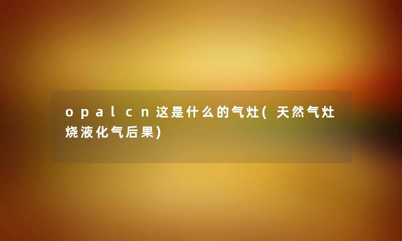 opalcn这是什么的气灶(天然气灶烧液化气后果) opalcn这是什么的气灶(天然气灶烧液化气后果)