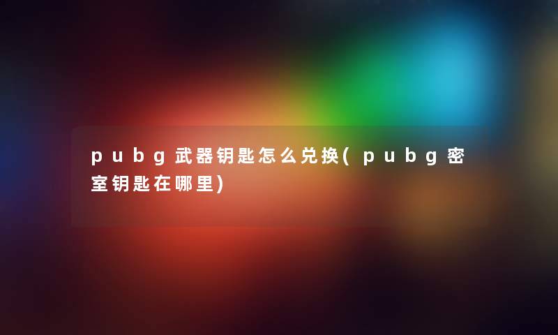 pubg武器钥匙怎么兑换(pubg密室钥匙在哪里) pubg武器钥匙怎么兑换(pubg密室钥匙在哪里)
