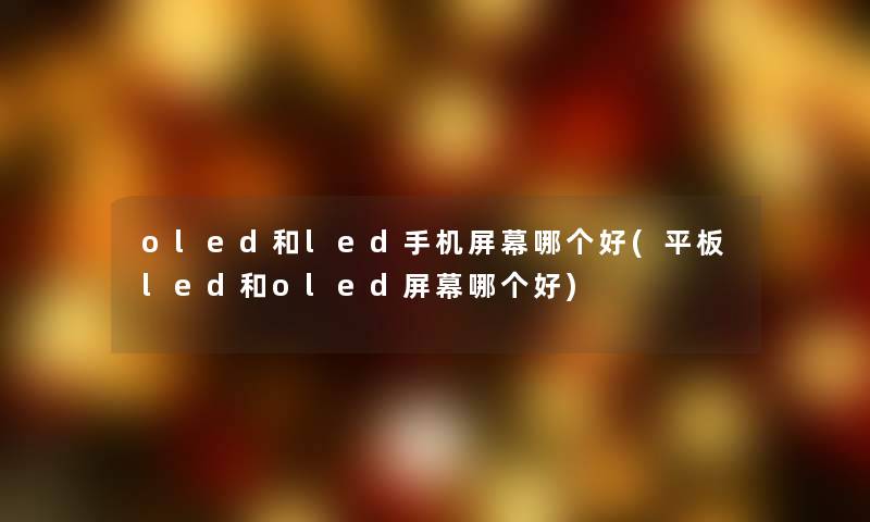 oled和led手机屏幕哪个好(平板led和oled屏幕哪个好) oled和led手机屏幕哪个好(平板led和oled屏幕哪个好)