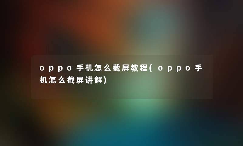 oppo手机怎么截屏教程(oppo手机怎么截屏讲解) oppo手机怎么截屏教程(oppo手机怎么截屏讲解)