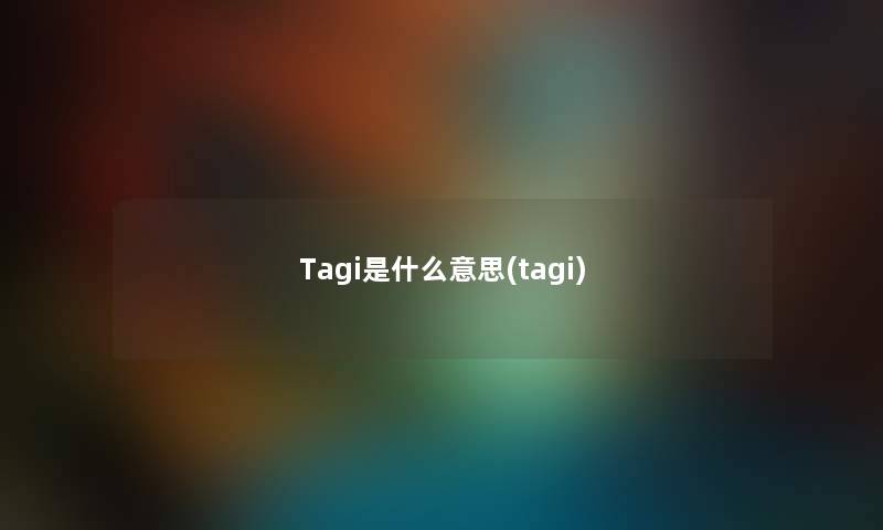 Tagi是什么意思(tagi) Tagi是什么意思(tagi)