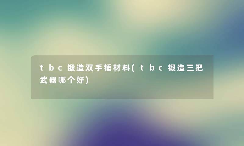 tbc锻造双手锤材料(tbc锻造三把武器哪个好) tbc锻造双手锤材料(tbc锻造三把武器哪个好)
