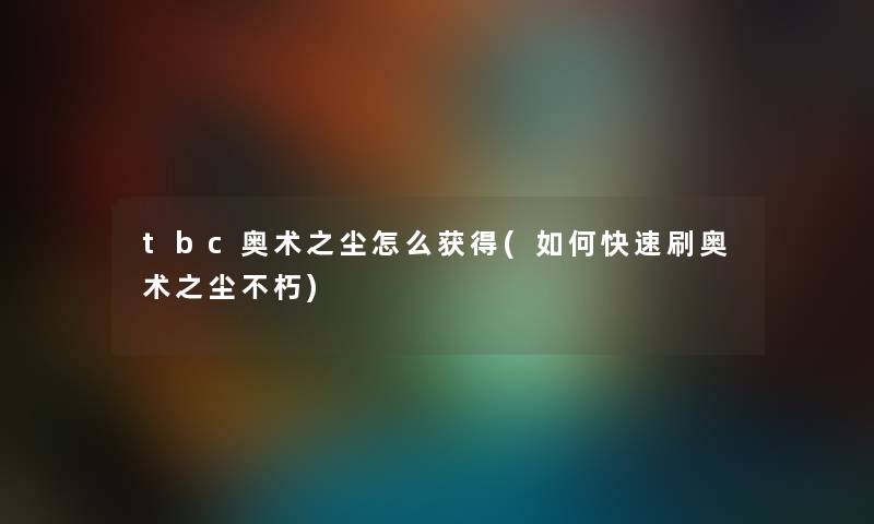 tbc奥术之尘怎么获得(如何快速刷奥术之尘不朽) tbc奥术之尘怎么获得(如何快速刷奥术之尘不朽)