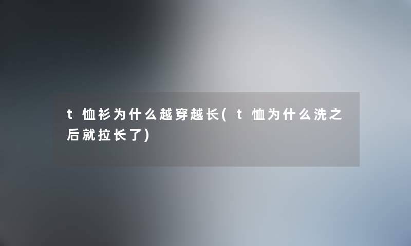 t恤衫为什么越穿越长(t恤为什么洗之后就拉长了) t恤衫为什么越穿越长(t恤为什么洗之后就拉长了)