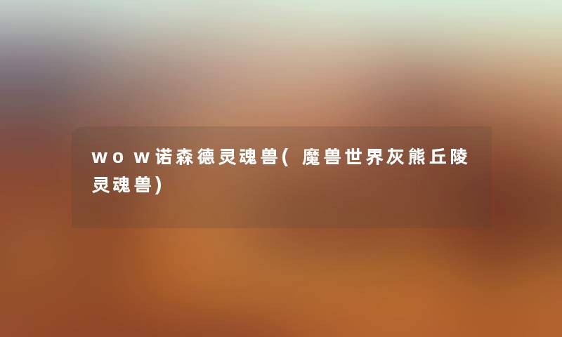 wow诺森德灵魂兽(魔兽世界灰熊丘陵灵魂兽) wow诺森德灵魂兽(魔兽世界灰熊丘陵灵魂兽)