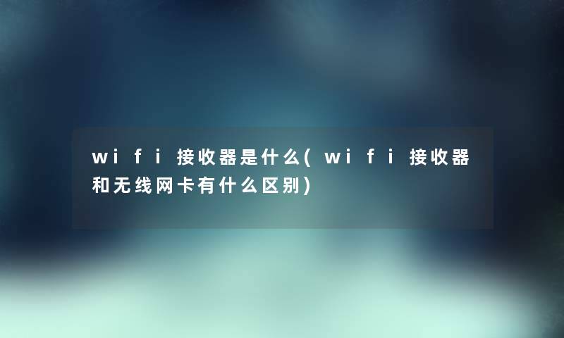 wifi接收器是什么(wifi接收器和无线网卡有什么区别) wifi接收器是什么(wifi接收器和无线网卡有什么区别)