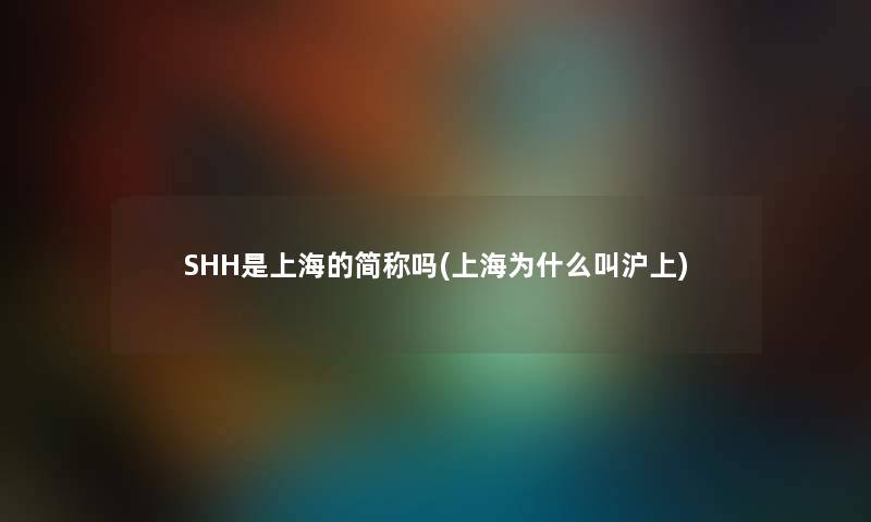 SHH是上海的简称吗(上海为什么叫沪上) SHH是上海的简称吗(上海为什么叫沪上)