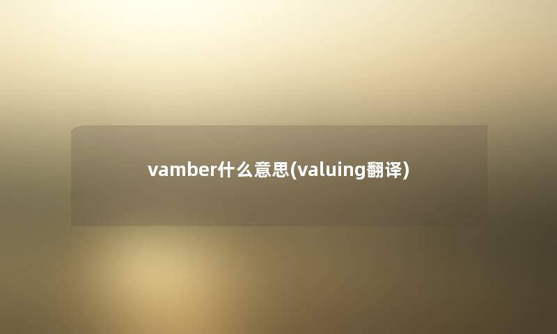 vamber什么意思(valuing翻译) vamber什么意思(valuing翻译)