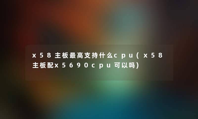 x58主板高支持什么cpu(x58主板配x5690cpu可以吗) x58主板高支持什么cpu(x58主板配x5690cpu可以吗)