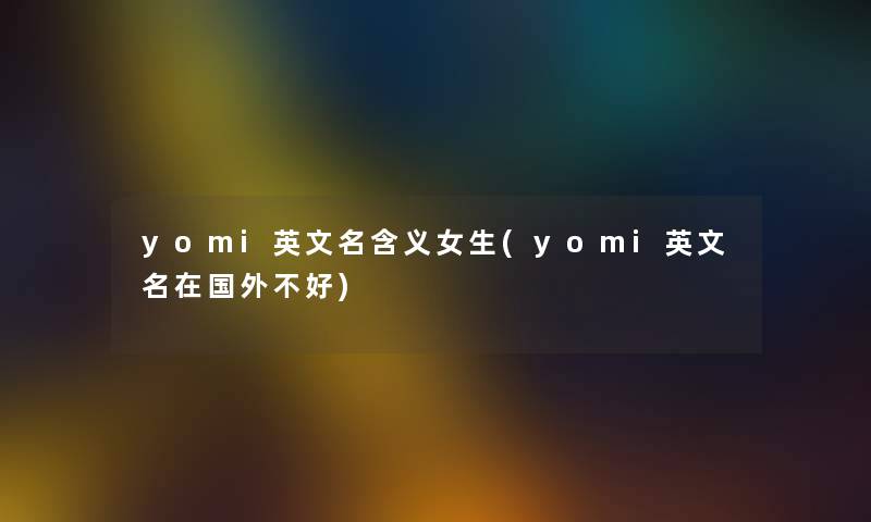 yomi英文名含义女生(yomi英文名在国外不好) yomi英文名含义女生(yomi英文名在国外不好)