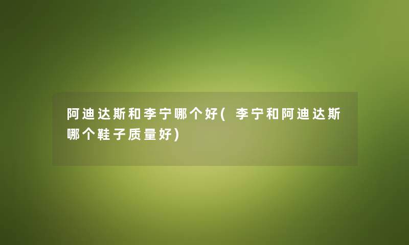 阿迪达斯和李宁哪个好(李宁和阿迪达斯哪个鞋子质量好) 阿迪达斯和李宁哪个好(李宁和阿迪达斯哪个鞋子质量好)